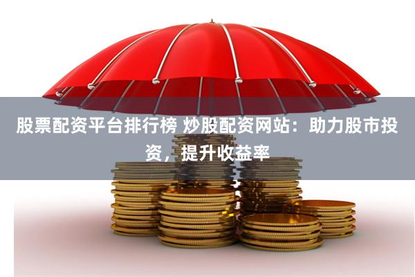 股票配资平台排行榜 炒股配资网站：助力股市投资，提升收益率