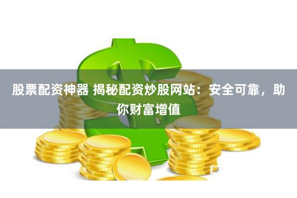 股票配资神器 揭秘配资炒股网站：安全可靠，助你财富增值