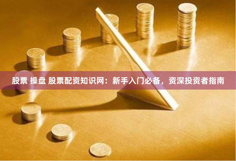 股票 操盘 股票配资知识网：新手入门必备，资深投资者指南