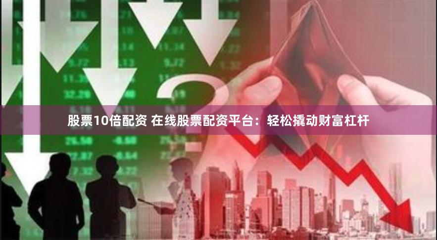 股票10倍配资 在线股票配资平台：轻松撬动财富杠杆