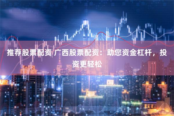 推荐股票配资 广西股票配资：助您资金杠杆，投资更轻松