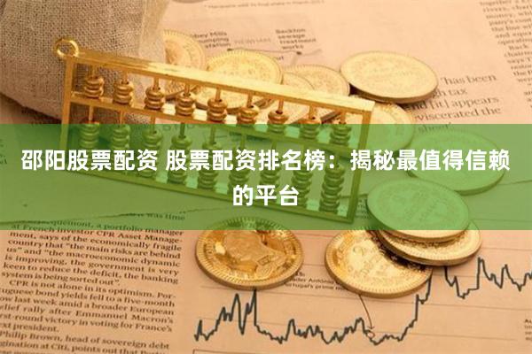 邵阳股票配资 股票配资排名榜：揭秘最值得信赖的平台