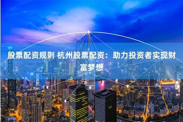 股票配资规则 杭州股票配资：助力投资者实现财富梦想